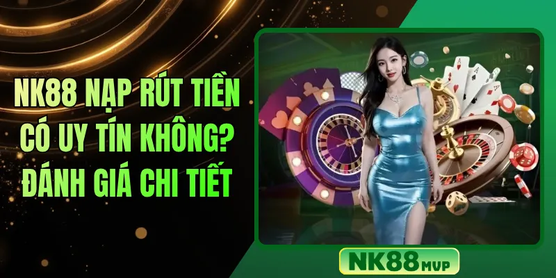 NK88 nạp rút tiền có uy tín không? Đánh giá chi tiết